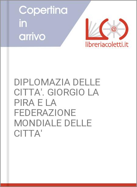 DIPLOMAZIA DELLE CITTA'. GIORGIO LA PIRA E LA FEDERAZIONE MONDIALE DELLE CITTA' 