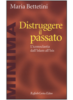 DISTRUGGERE IL PASSATO. L'ICONOCLASTIA DALL'ISLAM ALL'ISIS