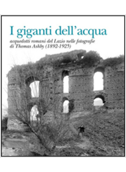 GIGANTI DELL'ACQUA ACQUEDOTTI ROMANI DEL LAZIO NELLE FOTOGRAFIE DI THOMAS ASHBY