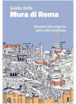 GUIDA DELLE MURA DI ROMA. ITINERARI ALLA SCOPERTA DELLA CITTA' FORTIFICATA