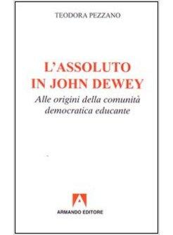 ASSOLUTO IN JOHN DEWEY. ALLE ORIGINI DELLA COMUNITA' DEMOCRATICA EDUCANTE (L')