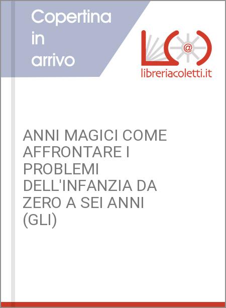 ANNI MAGICI COME AFFRONTARE I PROBLEMI DELL'INFANZIA DA ZERO A SEI ANNI (GLI)