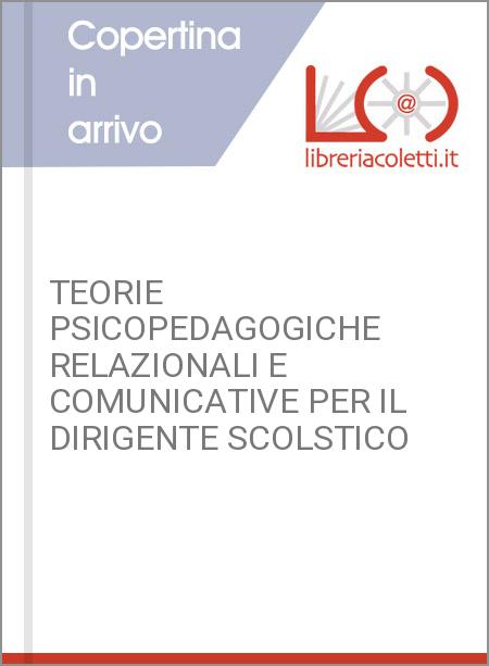 TEORIE PSICOPEDAGOGICHE RELAZIONALI E COMUNICATIVE PER IL DIRIGENTE SCOLSTICO