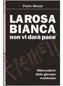 LA ROSA BIANCA NON VI DARA' PACE. ABBECEDARIO DELLA GIOVANE RESISTENZA