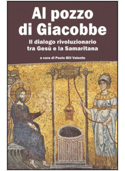 AL POZZO DI GIACOBBE. IL DIALOGO RIVOLUZIONARIO TRA GESU' E LA SAMARITANA