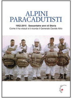 ALPINI PARACADUTISTI. 1952-2015, SESSANTATRE ANNI DI STORIA COME LI HA VISSUTI E
