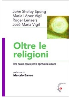 OLTRE LE RELIGIONI. UNA NUOVA EPOCA PER LA SPIRITUALITA' UMANA