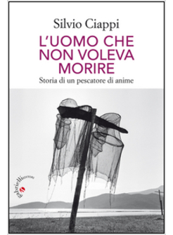 L'UOMO CHE NON VOLEVA MORIRE. STORIA DI UN PESCATORE DI ANIME