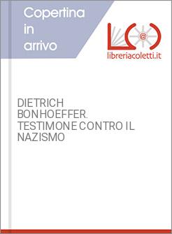 DIETRICH BONHOEFFER. TESTIMONE CONTRO IL NAZISMO