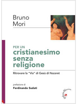 PER UN CRISTIANESIMO SENZA RELIGIONE RITROVARE LA VIA DI GESU' DI NAZARET