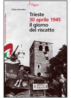 TRIESTE 30 APRILE 1945 IL GIORNO DEL RISCATTO