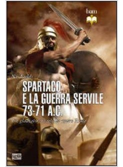 SPARTACO E LA GUERRA SERVILE 73-71 A. C. UN GLADIATORE SI RIBELLA CONTRO ROMA
