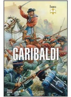 GARIBALDI. IL COMANDANTE, LO STRATEGA, IL COMBATTENTE