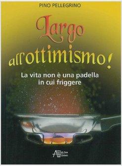 LARGO ALL'OTTIMISMO! LA VITA NON E' UNA PADELLA IN CUI FRIGGERE