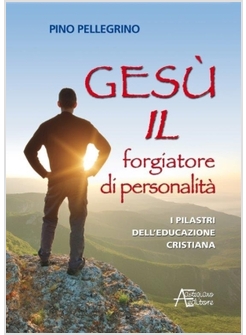 GESU' IL FORGIATORE DI PERSONALITA'. I PILASTRI DELL'EDUCAZIONE CRISTIANA