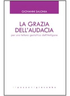 GRAZIA DELL'AUDACIA. PER UNA LETTURA GESTALTICA DELL'ANTIGONE (LA)