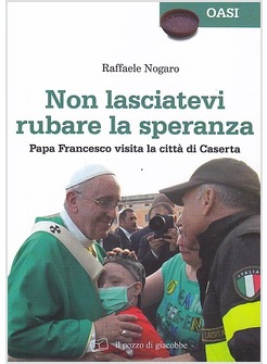 NON LASCIATEVI RUBARE LA SPERANZA. PAPA FRANCESCO VISITA LA CITTA' DI CASERTA