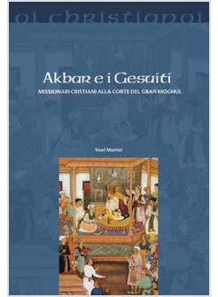 AKBAR E I GESUITI. MISSIONARI CRISTIANI ALLA CORTE DEL GRAN MOGHUL