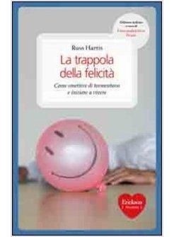 TRAPPOLA DELLA FELICITA COME SMETTERE DI TORMENTARSI E INIZIARE A VIVERE (LA)
