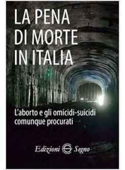 LA PENA DI MORTE IN ITALIA L'ABORTO E GLI OMICIDI-SUICIDI COMUNQUE PROCURATI