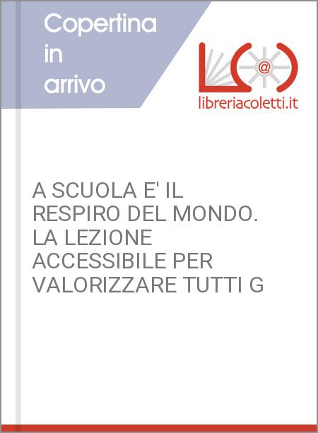 A SCUOLA E' IL RESPIRO DEL MONDO. LA LEZIONE ACCESSIBILE PER VALORIZZARE TUTTI G