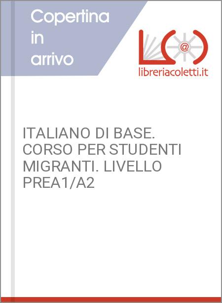 ITALIANO DI BASE. CORSO PER STUDENTI MIGRANTI. LIVELLO PREA1/A2