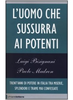 L'UOMO CHE SUSSURRA AI POTENTI. TRENT'ANNI DI POTERE IN ITALIA TRA MISERIE,