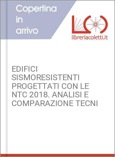 EDIFICI SISMORESISTENTI PROGETTATI CON LE NTC 2018. ANALISI E COMPARAZIONE TECNI