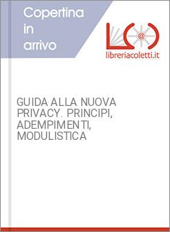 GUIDA ALLA NUOVA PRIVACY. PRINCIPI, ADEMPIMENTI, MODULISTICA