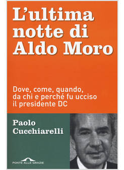 L'ULTIMA NOTTE DI ALDO MORO. DOVE, COME, QUANDO, DA CHI E PERCHE' FU UCCISO
