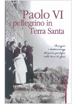 PAOLO VI PELLEGRINO IN TERRA SANTA. IMMAGINI E TESTIMONIANZE DEL PRIMO PONTEFICE