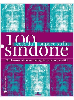 100 COSE DA SAPERE SULLA SINDONE. GUIDA ESSENZIALE PER PELLEGRINI, CURIOSI