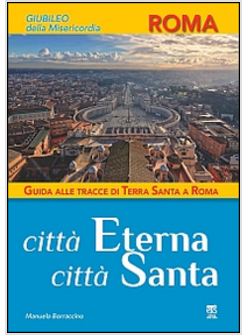 CITTA' ETERNA, CITTA' SANTA. GUIDA ALLE TRACCE DI TERRA SANTA A ROMA