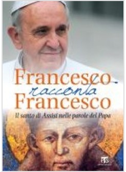 FRANCESCO RACCONTA FRANCESCO. IL SANTO DI ASSISI NELLE PAROLE DEL PAPA
