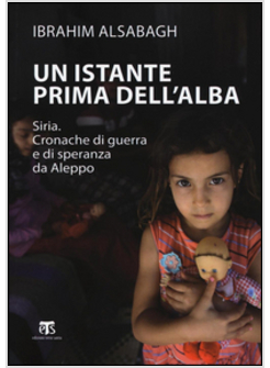 UN ISTANTE PRIMA DELL'ALBA. SIRIA. CRONACHE DI GUERRA E DI SPERANZA DA ALEPPO