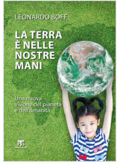 LA TERRA E' NELLE NOSTRE MANI. UNA NUOVA VISIONE DEL PIANETA E DELL'UMANITA'