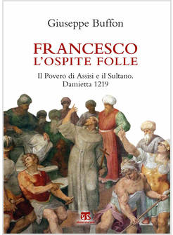 FRANCESCO L'OSPITE FOLLE. IL POVERO DI ASSISI E IL SULTANO. DAMIETTA 1219