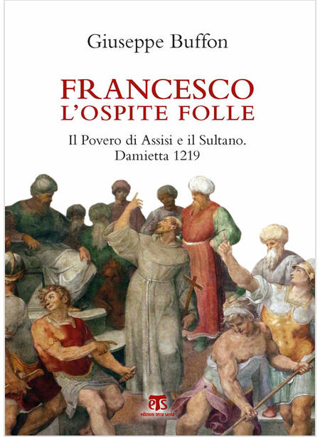 FRANCESCO L'OSPITE FOLLE. IL POVERO DI ASSISI E IL SULTANO. DAMIETTA 1219