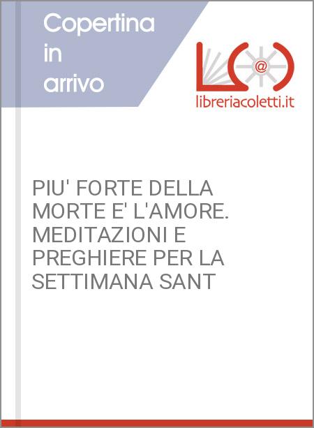 PIU' FORTE DELLA MORTE E' L'AMORE. MEDITAZIONI E PREGHIERE PER LA SETTIMANA SANT