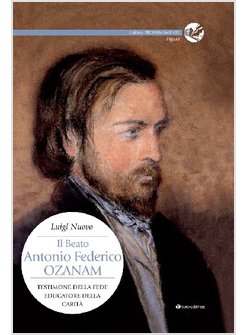 BEATO ANTONIO FEDERICO OZANAM. TESTIMONE DELLA FEDE, EDUCATORE DELLA CARITA' (IL