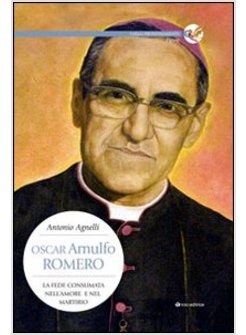 OSCAR ARNULFO ROMERO. LA FEDE CONSUMATA NELL'AMORE E NEL MARTIRIO