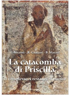 LA CATACOMBA DI PRISCILLA. IL COMPLESSO, I RESTAURI, IL MUSEO
