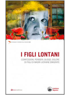 I FIGLI LONTANI CONFESSIONI, PENSIERI, GIUDIZI, DOLORE DI FIGLI DI MADRI UCRAINE