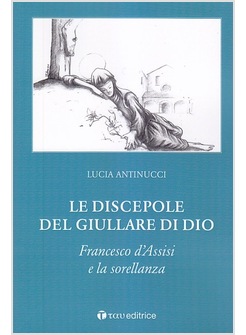 LE DISCEPOLE DEL GIULLARE DI DIO. FRANCESCO D'ASSISI E LA SORELLANZA 