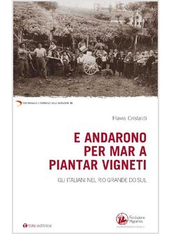 E ANDARONO PER MAR A PIANTAR VIGNETI. GLI ITALIANI NEL RIO GRANDE DO SUL