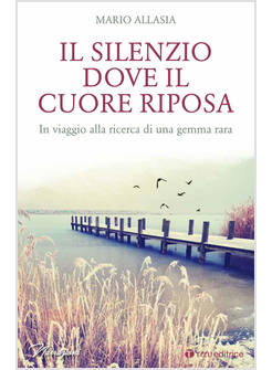 IL SILENZIO DOVE IL CUORE RIPOSA. IN VIAGGIO ALLA RICERCA DI UNA GEMMA RARA 