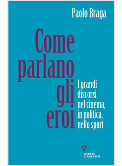 COME PARLANO GLI EROI. I GRANDI DISCORSI NEL CINEMA, IN POLITICA, NELLO SPORT