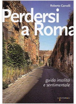 PERDERSI A ROMA. GUIDA INSOLITA E SENTIMENTALE