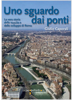 SGUARDO DAI PONTI. LA VERA STORIA DELLA NASCITA E DELLO SVILUPPO DI ROMA 