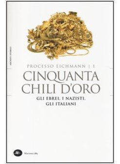 PROCESSO EICHMANN. CINQUANTA CHILI D'ORO. GLI EBREI, I NAZISTI, GLI ITALIANI. VO